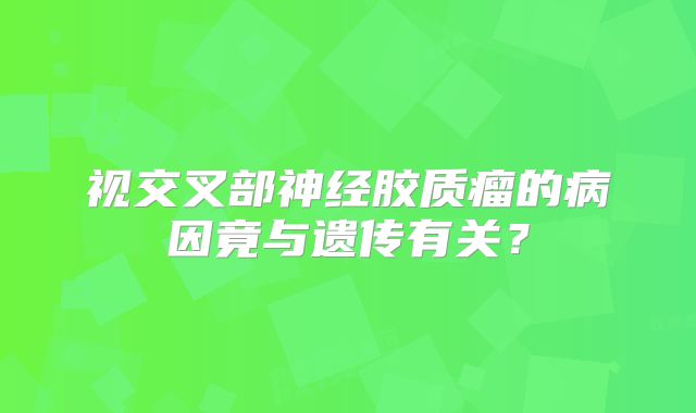 视交叉部神经胶质瘤的病因竟与遗传有关？