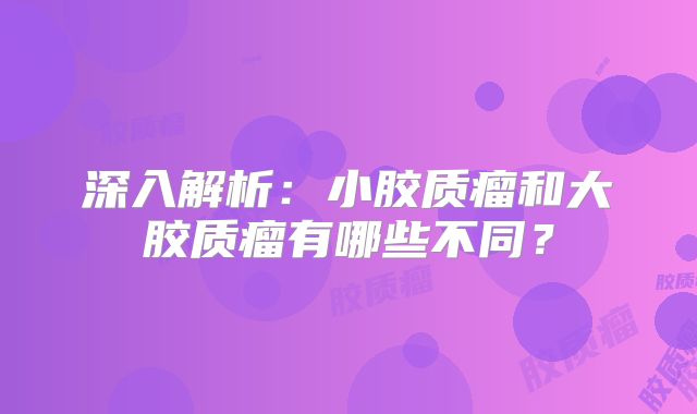 深入解析：小胶质瘤和大胶质瘤有哪些不同？