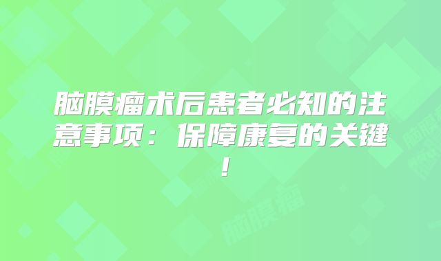 脑膜瘤术后患者必知的注意事项：保障康复的关键！