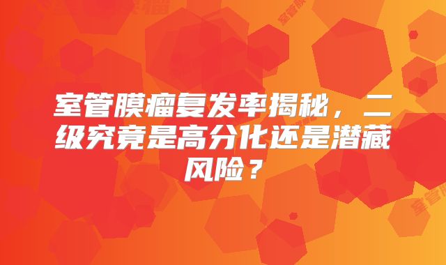 室管膜瘤复发率揭秘，二级究竟是高分化还是潜藏风险？
