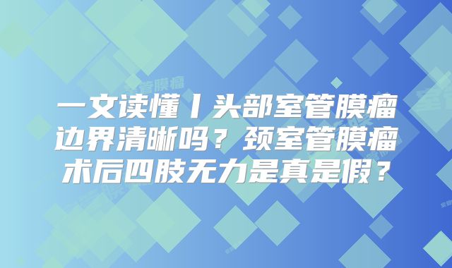 一文读懂丨头部室管膜瘤边界清晰吗？颈室管膜瘤术后四肢无力是真是假？