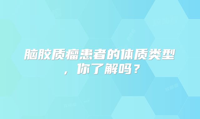 脑胶质瘤患者的体质类型，你了解吗？