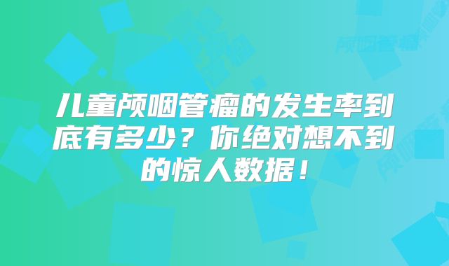 儿童颅咽管瘤的发生率到底有多少？你绝对想不到的惊人数据！
