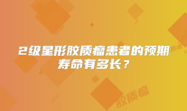 2级星形胶质瘤患者的预期寿命有多长？