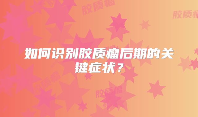 如何识别胶质瘤后期的关键症状？