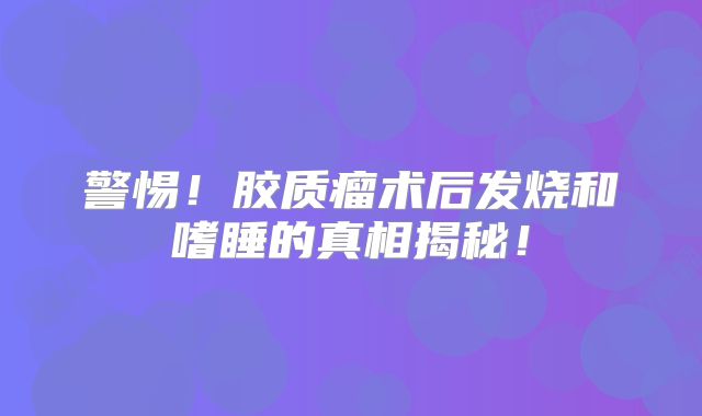 警惕！胶质瘤术后发烧和嗜睡的真相揭秘！