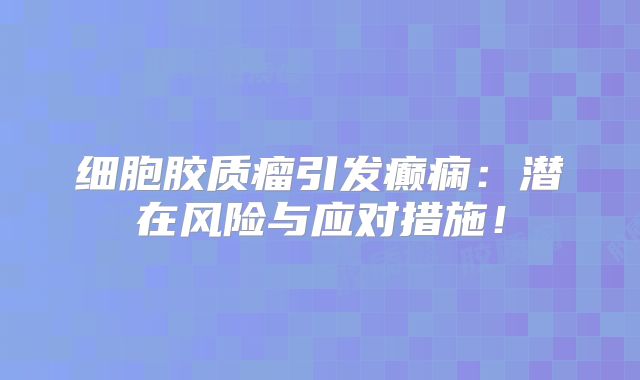细胞胶质瘤引发癫痫：潜在风险与应对措施！