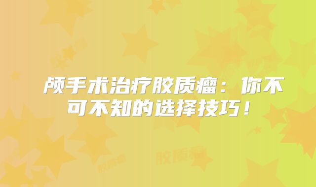 開颅手术治疗胶质瘤：你不可不知的选择技巧！