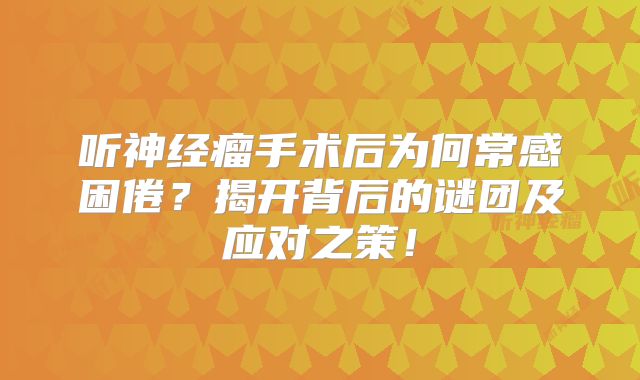 听神经瘤手术后为何常感困倦？揭开背后的谜团及应对之策！
