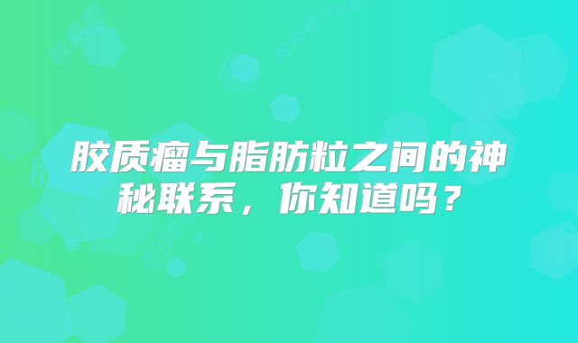 胶质瘤与脂肪粒之间的神秘联系，你知道吗？