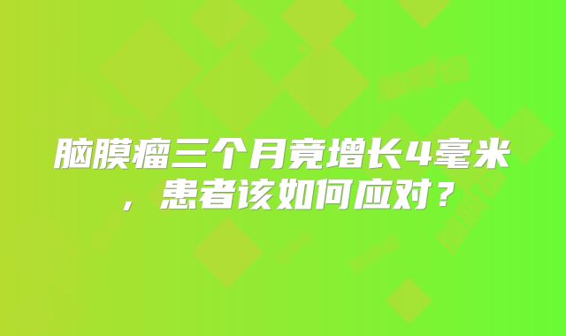 脑膜瘤三个月竟增长4毫米，患者该如何应对？