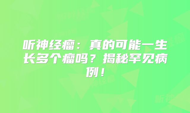 听神经瘤：真的可能一生长多个瘤吗？揭秘罕见病例！