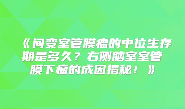 《间变室管膜瘤的中位生存期是多久？右侧脑室室管膜下瘤的成因揭秘！》