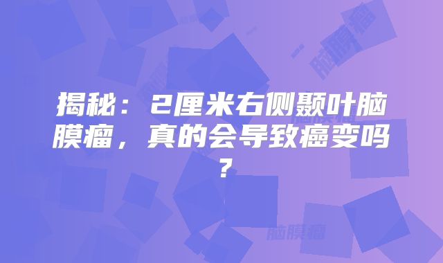 揭秘：2厘米右侧颞叶脑膜瘤，真的会导致癌变吗？