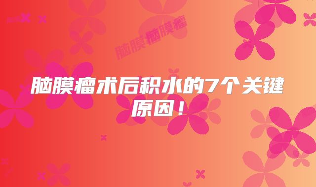 脑膜瘤术后积水的7个关键原因！
