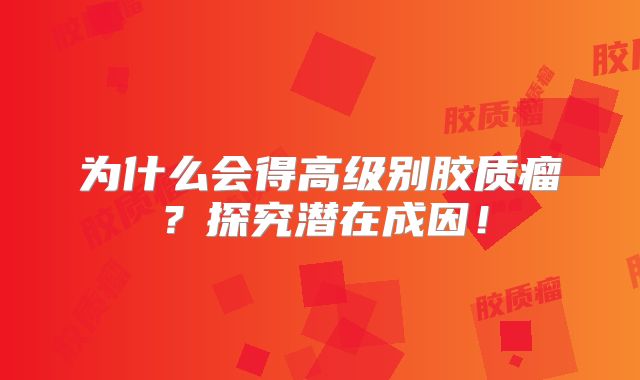 为什么会得高级别胶质瘤？探究潜在成因！