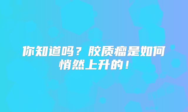 你知道吗？胶质瘤是如何悄然上升的！