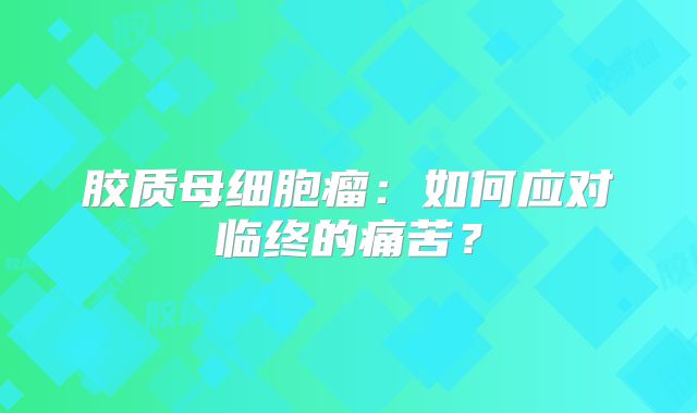 胶质母细胞瘤：如何应对临终的痛苦？