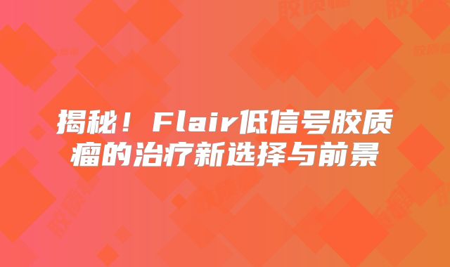 揭秘！Flair低信号胶质瘤的治疗新选择与前景