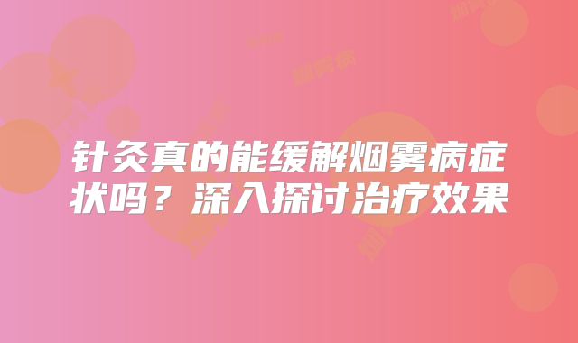 针灸真的能缓解烟雾病症状吗？深入探讨治疗效果