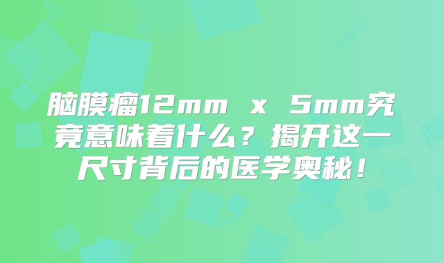 脑膜瘤12mm x 5mm究竟意味着什么？揭开这一尺寸背后的医学奥秘！