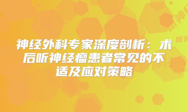 神经外科专家深度剖析：术后听神经瘤患者常见的不适及应对策略