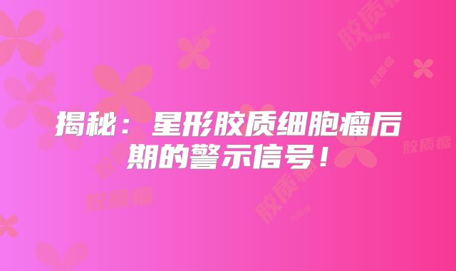 揭秘：星形胶质细胞瘤后期的警示信号！