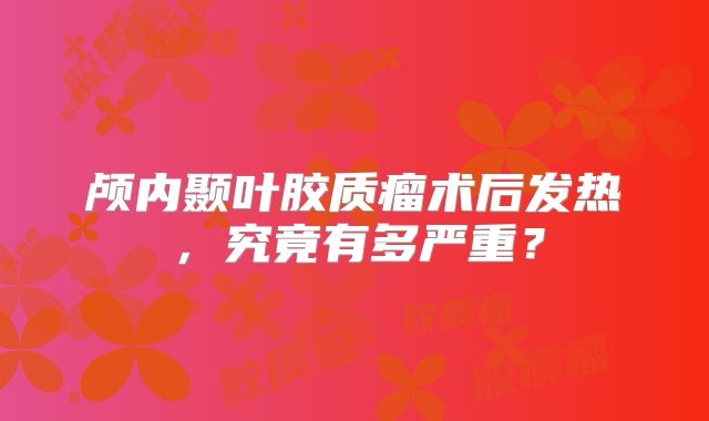 颅内颞叶胶质瘤术后发热，究竟有多严重？