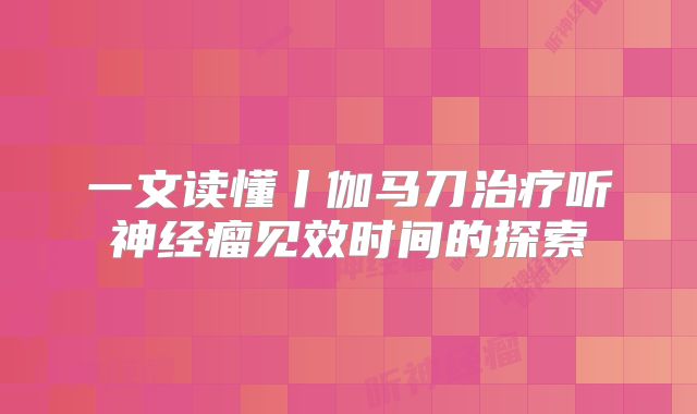 一文读懂丨伽马刀治疗听神经瘤见效时间的探索