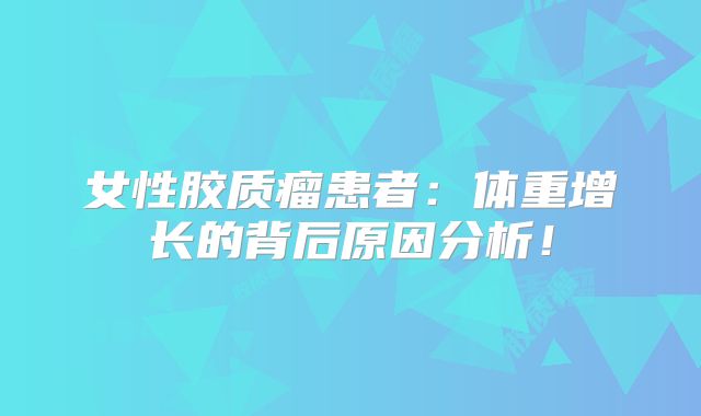 女性胶质瘤患者：体重增长的背后原因分析！