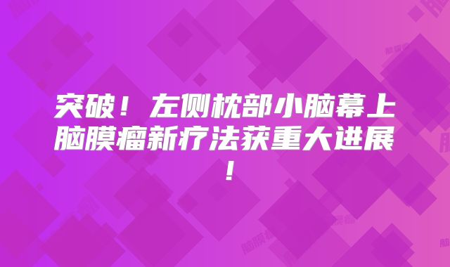 突破！左侧枕部小脑幕上脑膜瘤新疗法获重大进展！