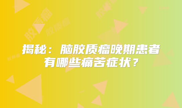 揭秘：脑胶质瘤晚期患者有哪些痛苦症状？