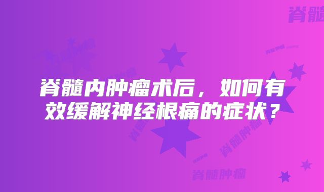 脊髓内肿瘤术后，如何有效缓解神经根痛的症状？