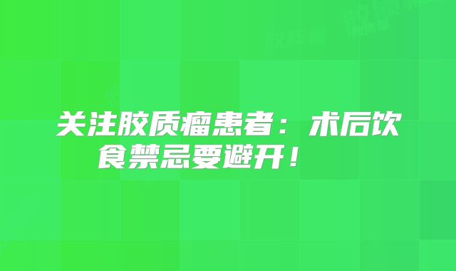 关注胶质瘤患者：术后饮食禁忌要避开！  