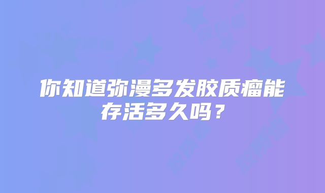 你知道弥漫多发胶质瘤能存活多久吗？
