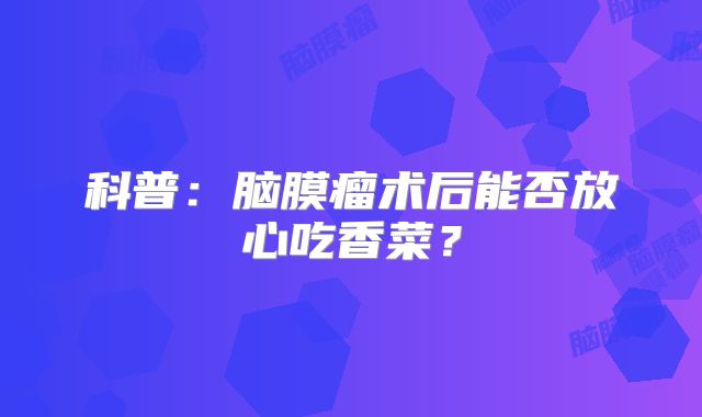 科普：脑膜瘤术后能否放心吃香菜？