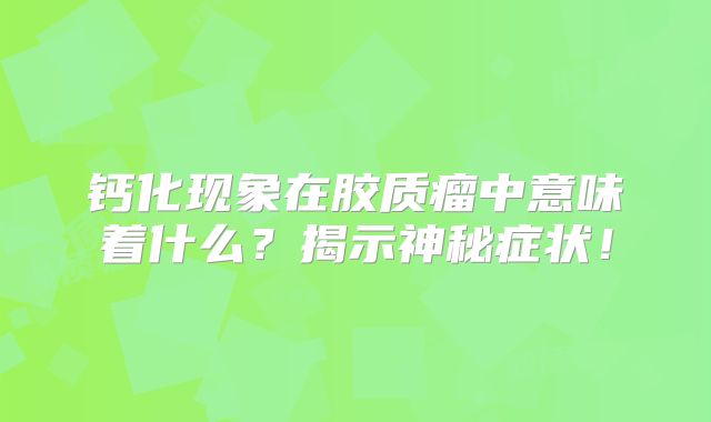 钙化现象在胶质瘤中意味着什么？揭示神秘症状！