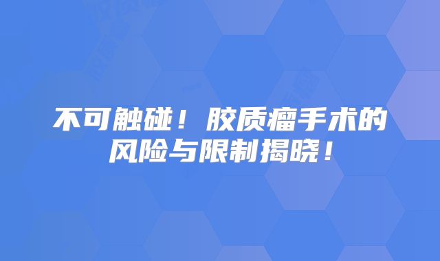 不可触碰！胶质瘤手术的风险与限制揭晓！