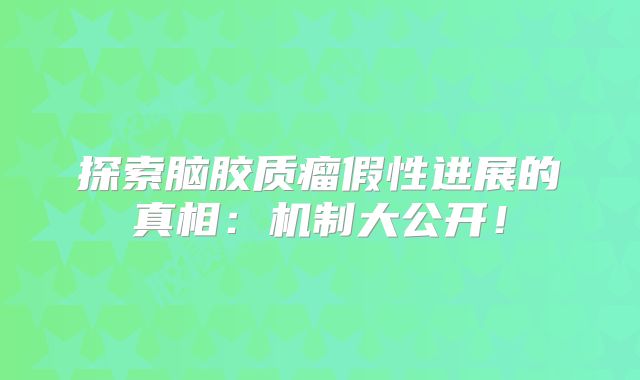 探索脑胶质瘤假性进展的真相：机制大公开！