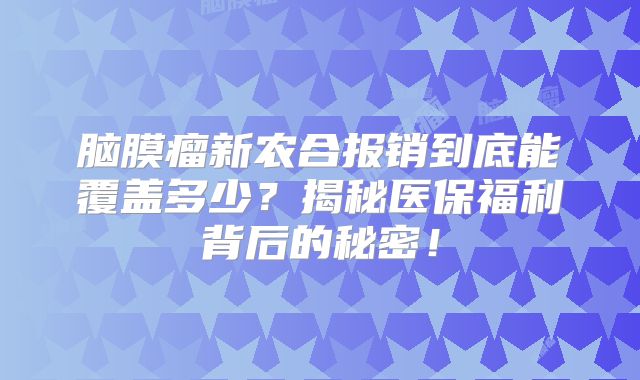 脑膜瘤新农合报销到底能覆盖多少？揭秘医保福利背后的秘密！