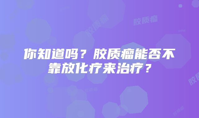 你知道吗？胶质瘤能否不靠放化疗来治疗？