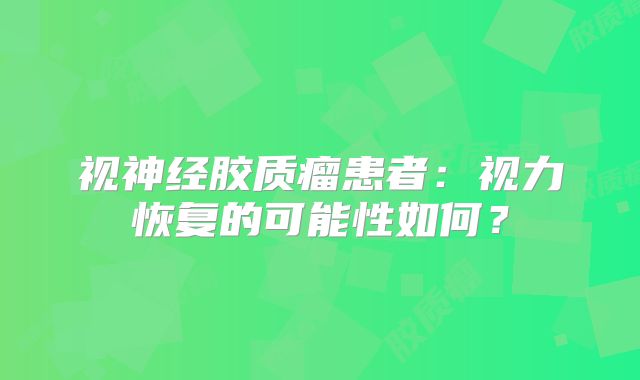 视神经胶质瘤患者：视力恢复的可能性如何？