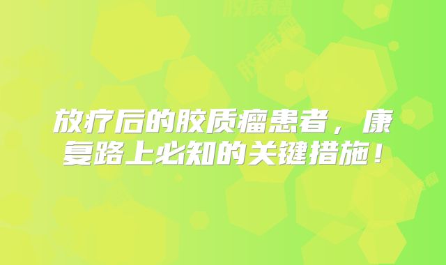 放疗后的胶质瘤患者，康复路上必知的关键措施！