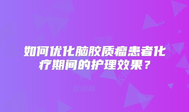 如何优化脑胶质瘤患者化疗期间的护理效果？