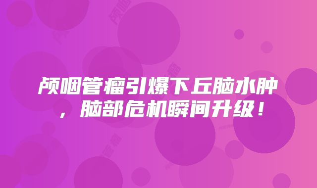 颅咽管瘤引爆下丘脑水肿，脑部危机瞬间升级！