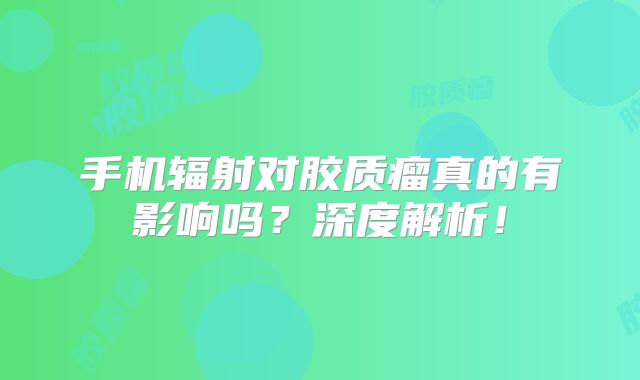手机辐射对胶质瘤真的有影响吗？深度解析！