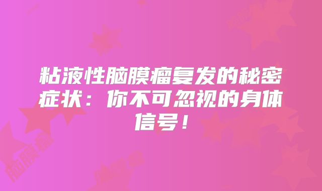 粘液性脑膜瘤复发的秘密症状：你不可忽视的身体信号！