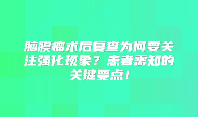脑膜瘤术后复查为何要关注强化现象？患者需知的关键要点！