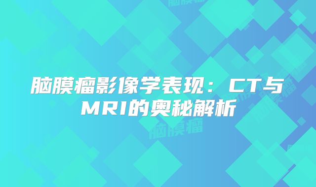 脑膜瘤影像学表现：CT与MRI的奥秘解析