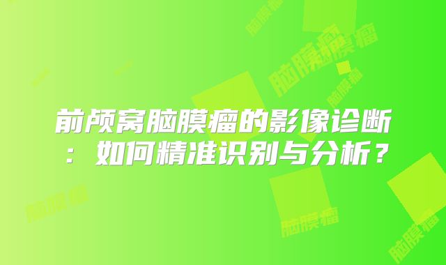 前颅窝脑膜瘤的影像诊断：如何精准识别与分析？